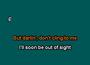 But darlin', don't cling to me

I'll soon be out of sight