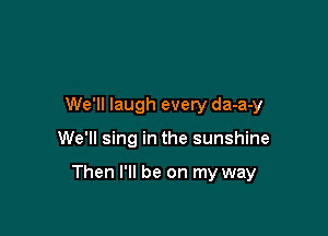 We'll laugh every da-a-y

We'll sing in the sunshine

Then I'll be on my way