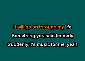 It will go on through my life

Something you said tenderly

Suddenly it's music for me, yeah