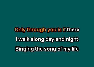 Only through you is it there
lwalk along day and night

Singing the song of my life