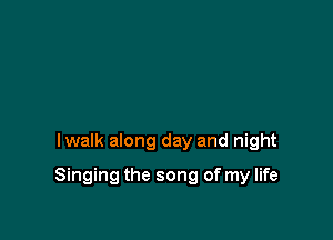 lwalk along day and night

Singing the song of my life