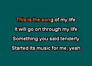 This is the song of my life
It will go on through my life

Something you said tenderly

Started its music for me, yeah