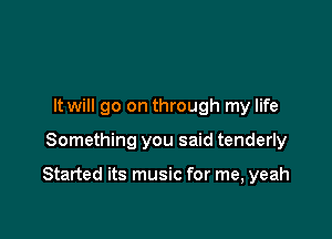 It will go on through my life

Something you said tenderly

Started its music for me, yeah