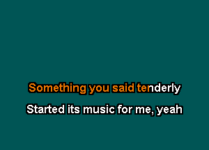 Something you said tenderly

Started its music for me, yeah