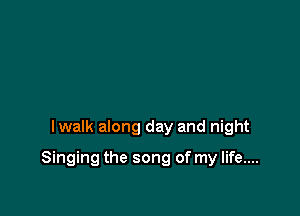 lwalk along day and night

Singing the song of my life....