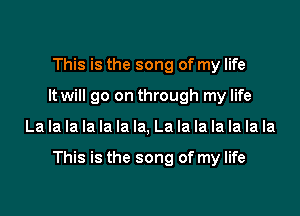 This is the song of my life
It will go on through my life

La la la la la la la, La la la la la la la

This is the song of my life