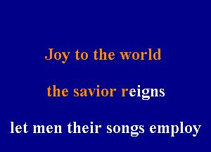 Joy to the world

the savior reigns

let men their songs employ