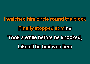 Iwatched him circle round the block

Finally stopped at mine

Took a while before he knocked,

Like all he had was time