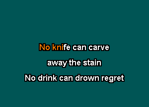 No knife can carve

away the stain

No drink can drown regret