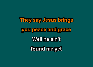 They say Jesus brings

you peace and grace
Well he ain't

found me yet