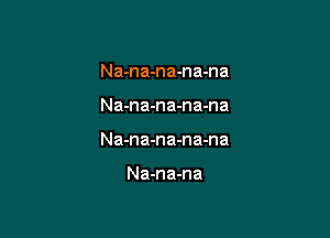 Na-na-na-na-na

Na-na-na-na-na

Na-na-na-na-na

Na-na-na