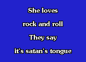 She loves

rock and roll

They say

it's satan's tongue