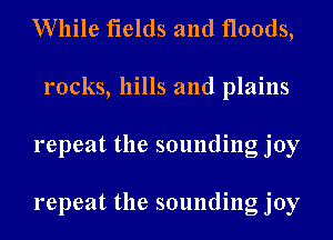 While fields and floods,
rocks, hills and plains
repeat the sounding joy

repeat the sounding joy