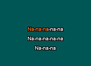 Na-na-na-na-na

Na-na-na-na-na

Na-na-na