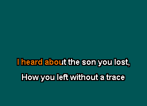 lheard about the son you lost,

How you left without a trace