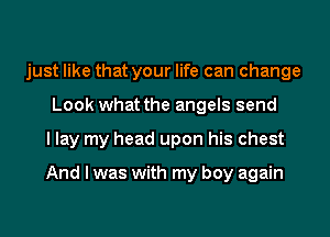 just like that your life can change
Look what the angels send
I lay my head upon his chest

And I was with my boy again