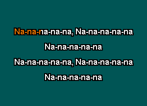 Na-na-na-na-na, Na-na-na-na-na
Na-na-na-na-na
Na-na-na-na-na, Na-na-na-na-na

Na-na-na-na-na