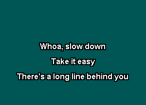 Whoa, slow down

Take it easy

There's a long line behind you