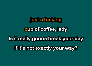 just a fucking

cup of coffee, lady

Is it really gonna break your day

If it's not exactly your way?