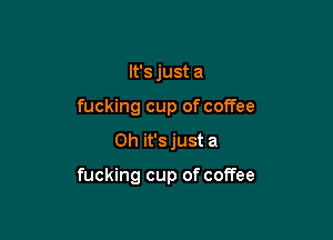 It's just a
fucking cup of coffee
Oh it's just a

fucking cup of coffee