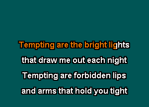 Tempting are the bright lights
that draw me out each night
Tempting are forbidden lips
and arms that hold you tight