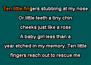 Ten little fingers stubbing at my nose
0r little teeth a tiny chin
cheeksjust like a rose
A baby girl less than a

year etched in my memory, Ten little

fingers reach out to rescue me