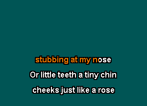 stabbing at my nose

0r little teeth a tiny chin

cheeks just like a rose