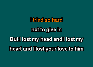 Itried so hard

not to give in

But I lost my head and I lost my

heart and I lost your love to him