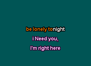 be lonely tonight

i Need you,
I'm right here