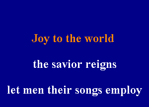 Joy to the world

the savior reigns

let men their songs employ