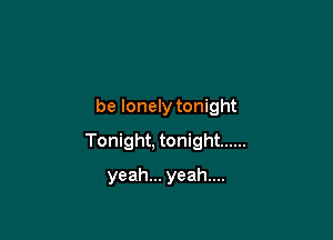 be lonely tonight

Tonight, tonight ......
yeah... yeah...