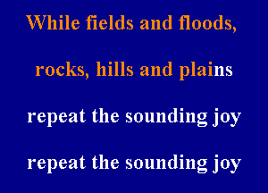 While fields and floods,
rocks, hills and plains
repeat the sounding joy

repeat the sounding joy