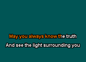 May you always know the truth

And see the light surrounding you