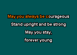 May you always be courageous

Stand upright and be strong

May you stay,

forever young