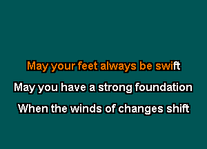 May your feet always be swift

May you have a strong foundation

When the winds of changes shift