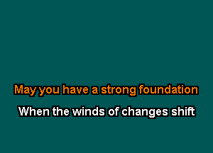 May you have a strong foundation

When the winds of changes shift