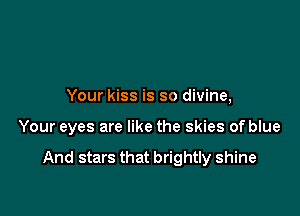 Your kiss is so divine,

Your eyes are like the skies of blue

And stars that brightly shine