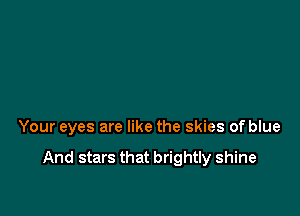 Your eyes are like the skies of blue

And stars that brightly shine