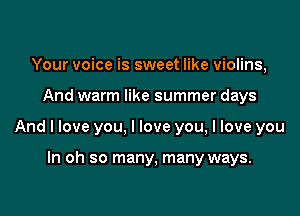 Your voice is sweet like violins,

And warm like summer days

And I love you, I love you, I love you

In oh so many, many ways.