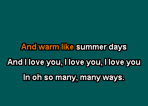 And warm like summer days

And I love you, I love you, I love you

In oh so many, many ways.