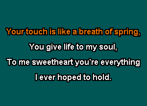 Your touch is like a breath of spring,

You give life to my soul,

To me sweetheart you're everything

lever hoped to hold.
