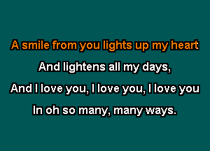 A smile from you lights up my heart
And lightens all my days,

And I love you, I love you, I love you

In oh so many, many ways.