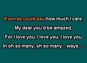 Ifwords could say how much I care,
My dear youId be amazed,
For I love you, I love you, I love you

In oh so many, oh so many... ways .....