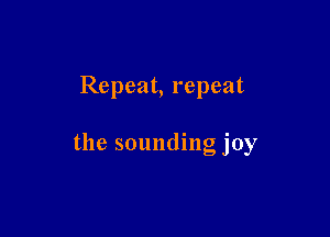 Repeat, repeat

the sounding joy