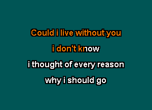 Could i live without you

i don't know

i thought of every reason

whyi should go