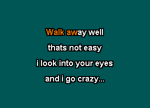 Walk away well

thats not easy
i look into your eyes

and i go crazy...