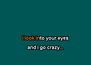 i look into your eyes

and i go crazy...