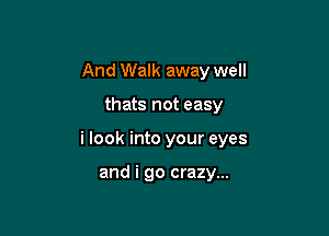 And Walk away well

thats not easy

i look into your eyes

and i go crazy...