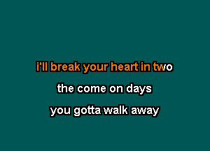 i'll break your heart in two

the come on days

you gotta walk away