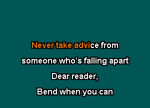 Never take advice from
someone who's falling apart

Dear reader,

Bend when you can